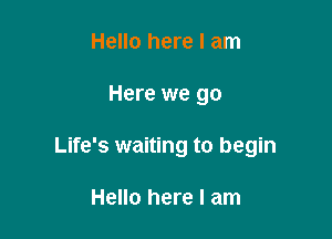 Hello here I am

Here we go

Life's waiting to begin

Hello here I am