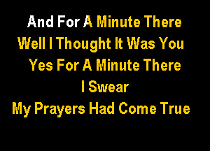 And For A Minute There
Well I Thought It Was You
Yes For A Minute There

I Swear
My Prayers Had Come True