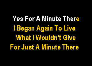 Yes For A Minute There
I Began Again To Live

What I Wouldn't Give
For Just A Minute There