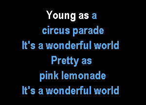 Young as a
circus parade
It's a wonderful world

Pretty as
pink lemonade
It's a wonderful world