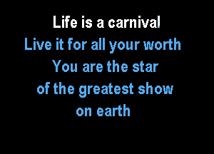 Life is a carnival
Live it for all your worth
You are the star

of the greatest show
on earth