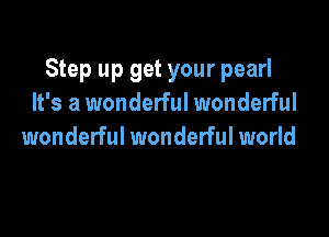 Step up get your pearl
It's a wonderful wonderful

wonderful wonderful world