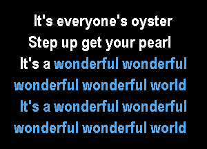 It's everyone's oyster

Step up get your pearl
It's a wonderful wonderful
wonderful wonderful world
It's a wonderful wonderful
wonderful wonderful world