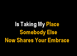 Is Taking My Place

Somebody Else
Now Shares Your Embrace