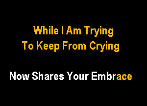 While I Am Trying
To Keep From Crying

Now Shares Your Embrace