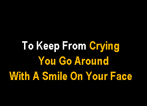 To Keep From Crying

You Go Around
With A Smile On Your Face