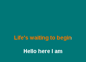 Life's waiting to begin

Hello here I am