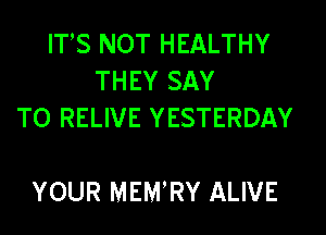 ITS NOT HEALTHY
THEY SAY

TO RELIVE YESTERDAY

YOUR MEM'RY ALIVE
