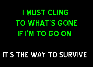 I MUST CLING
TO WHATS GONE

IF I'M TO GO ON

ITS THE WAY TO SURVIVE