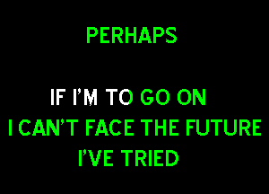 PERHAPS

IF I'M TO GO ON
I CANT FACE THE FUTURE
I'VE TRIED