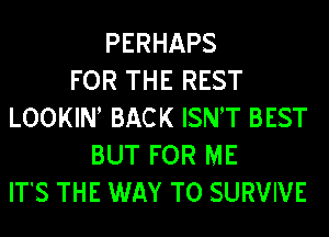 PERHAPS
FOR THE REST
LOOKN BACK ISNT BEST
BUT FOR ME
ITS THE WAY TO SURVIVE