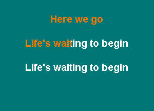 Here we go

Life's waiting to begin

Life's waiting to begin
