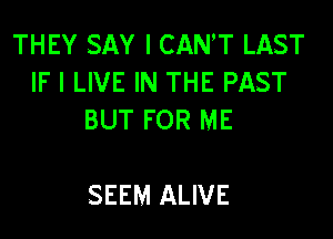THEY SAY I CANT LAST
IF I LIVE IN THE PAST

BUT FOR ME

SEEM ALIVE