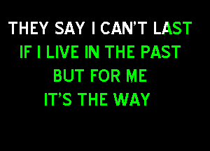 THEY SAY I CANT LAST
IF I LIVE IN THE PAST

BUT FOR ME
IT'S THE WAY