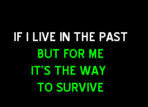 IF I LIVE IN THE PAST

BUT FOR ME
IT'S THE WAY
TO SURVIVE