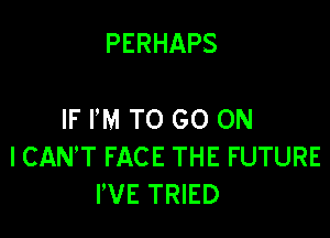PERHAPS

IF I'M TO GO ON
I CANT FACE THE FUTURE
I'VE TRIED