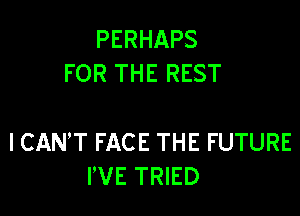 PERHAPS
FOR THE REST

I CANT FACE THE FUTURE
I'VE TRIED