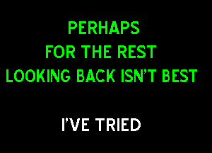 PERHAPS
FOR THE REST
LOOKING BACK ISNT BEST

I'VE TRIED