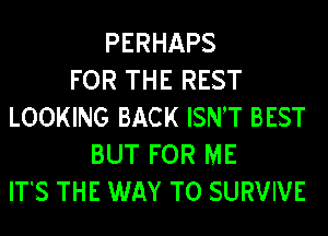 PERHAPS
FOR THE REST
LOOKING BACK ISNT BEST
BUT FOR ME
ITS THE WAY TO SURVIVE