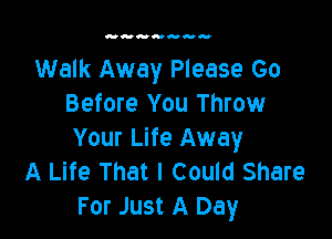 Walk Away Please Go
Before You Throw

Your Life Away
A Life That I Could Share
For Just A Day