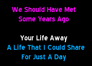 We Should Have Met
Some Years Ago

Your Life Away
A Life That I Could Share
For Just A Day