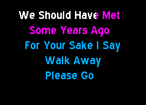 We Should Have Met
Some Years Ago
For Your Sake I Say

Walk Away
Please Go