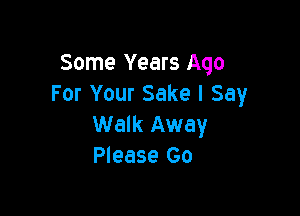 Some Years Ago
For Your Sake I Say

Walk Away
Please Go