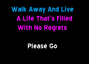 Walk Away And Live
A Life That's Filled
With No Regrets

Please Go