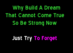 Why Build A Dream
That Cannot Come True
30 Be Strong Now

Just Try To Forget