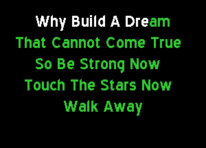 Why Build A Dream
That Cannot Come True
30 Be Strong Now

Touch The Stars Now
Walk Away