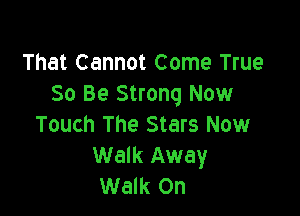 That Cannot Come True
30 Be Strong Now

Touch The Stars Now
Walk Away
Walk On