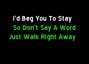 I'd Beg You To Stay
So Don't Say A Word

Just Walk Right Away
