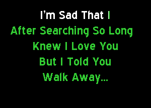 I'm Sad That I
After Searching 80 Long
Knew I Love You

But I Told You
Walk Away...