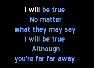 I will be true
No matter
what they may say

I will be true
Although
you're far far away
