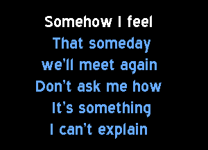 Somehow I feel
That someday
we'll meet again

Don't ask me how
It's something
I can't explain