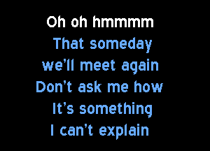 Oh oh hmmmm
That someday
we'll meet again

Don't ask me how
It's something
I can't explain