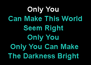 Only You
Can Make This World
Seem Right

Only You
Only You Can Make
The Darkness Bright