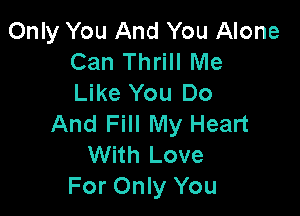 Only You And You Alone
Can Thrill Me
Like You Do

And Fill My Heart
With Love
For Only You