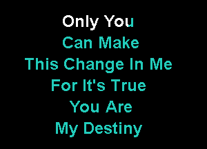 Only You
Can Make
This Change In Me

For It's True
You Are
My Destiny