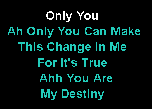 Only You
Ah Only You Can Make
This Change In Me

For It's True
Ahh You Are
My Destiny