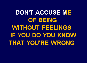 DON'T ACCUSE ME
OF BEING
WITHOUT FEELINGS
IF YOU DO YOU KNOW
THAT YOU'RE WRONG