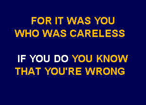 FOR IT WAS YOU
WHO WAS CARELESS

IF YOU DO YOU KNOW
THAT YOU'RE WRONG