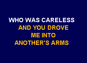 WHO WAS CARELESS
AND YOU DROVE

ME INTO
ANOTHER'S ARMS