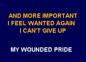 AND MORE IMPORTANT
I FEEL WANTED AGAIN
I CAN'T GIVE UP

MY WOUNDED PRIDE