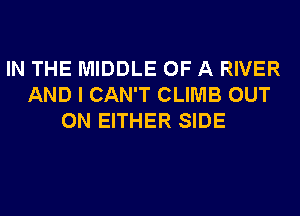 IN THE MIDDLE OF A RIVER
AND I CAN'T CLIMB OUT
ON EITHER SIDE
