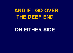 AND IF I GO OVER
THE DEEP END

0N EITHER SIDE