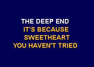 THE DEEP END
IT'S BECAUSE

SWEETHEART
YOU HAVEN'T TRIED