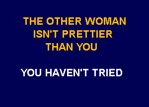THE OTHER WOMAN
ISN'T PRETTIER
THAN YOU

YOU HAVEN'T TRIED