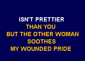 ISN'T PRETTIER
THAN YOU
BUT THE OTHER WOMAN
SOOTHES
MY WOUNDED PRIDE