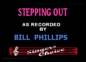 STEPPING OUT

A8 RECORDED
BY

BILL PHILLIPS

-3 IVA'
.- - u-w- .Irl.-.-....--..
.gnl I

HIRI'.j-lI--hI
.- ---- .111'... .
. Iv